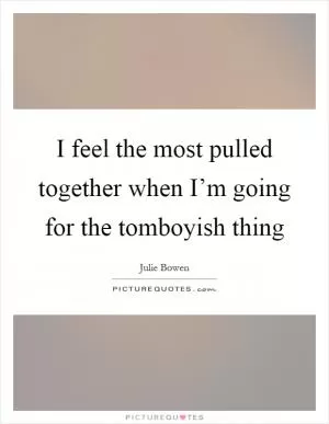 I feel the most pulled together when I’m going for the tomboyish thing Picture Quote #1