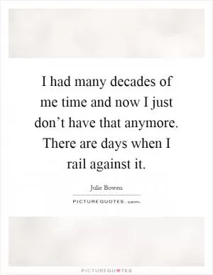 I had many decades of me time and now I just don’t have that anymore. There are days when I rail against it Picture Quote #1