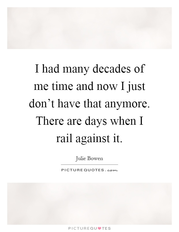 I had many decades of me time and now I just don't have that anymore. There are days when I rail against it Picture Quote #1