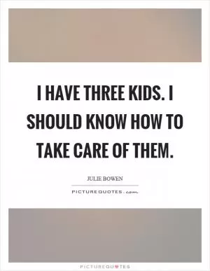 I have three kids. I should know how to take care of them Picture Quote #1