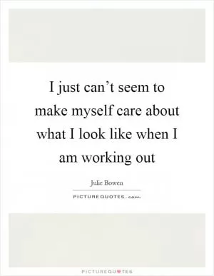 I just can’t seem to make myself care about what I look like when I am working out Picture Quote #1