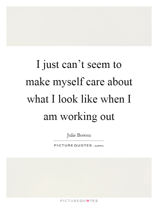 I just can't seem to make myself care about what I look like when I am working out Picture Quote #1
