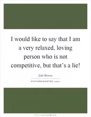 I would like to say that I am a very relaxed, loving person who is not competitive, but that’s a lie! Picture Quote #1