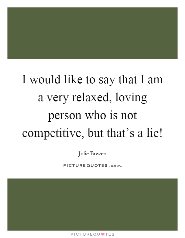 I would like to say that I am a very relaxed, loving person who is not competitive, but that's a lie! Picture Quote #1