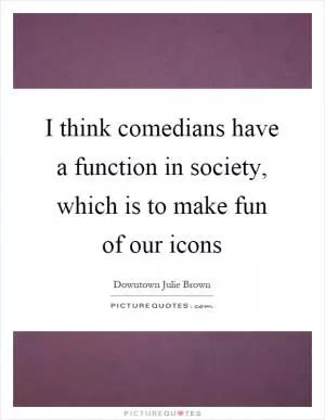 I think comedians have a function in society, which is to make fun of our icons Picture Quote #1