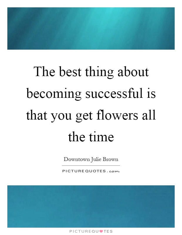 The best thing about becoming successful is that you get flowers all the time Picture Quote #1