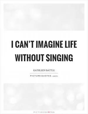 I can’t imagine life without singing Picture Quote #1