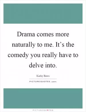 Drama comes more naturally to me. It’s the comedy you really have to delve into Picture Quote #1