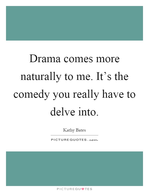 Drama comes more naturally to me. It's the comedy you really have to delve into Picture Quote #1