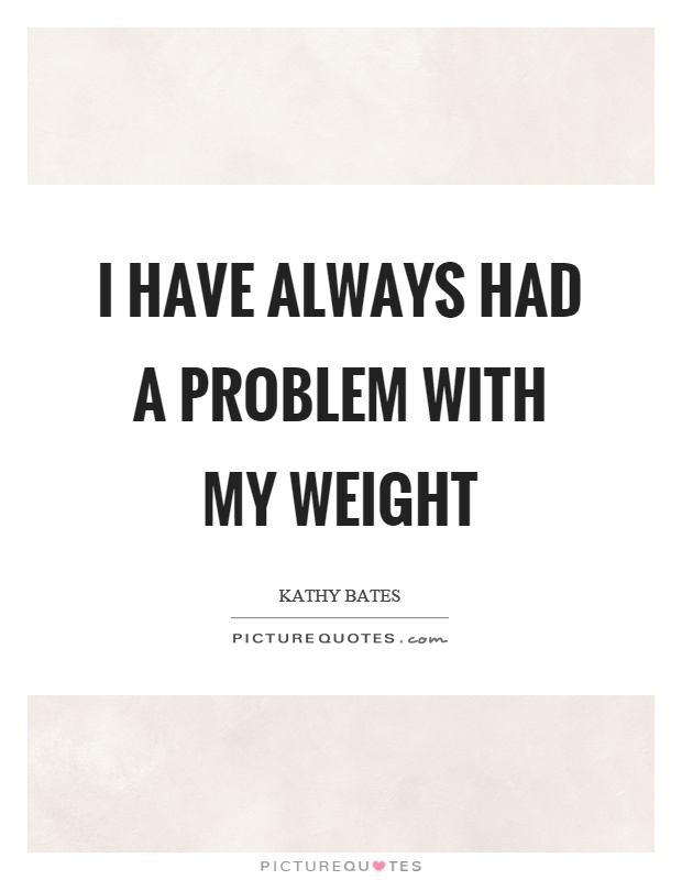 I have always had a problem with my weight Picture Quote #1