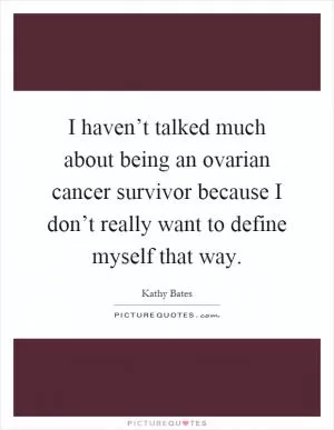 I haven’t talked much about being an ovarian cancer survivor because I don’t really want to define myself that way Picture Quote #1
