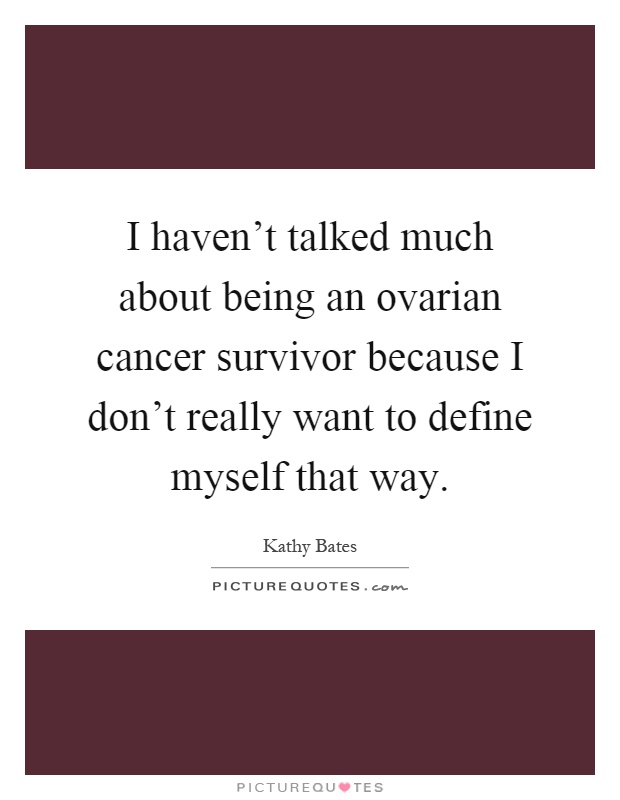 I haven't talked much about being an ovarian cancer survivor because I don't really want to define myself that way Picture Quote #1