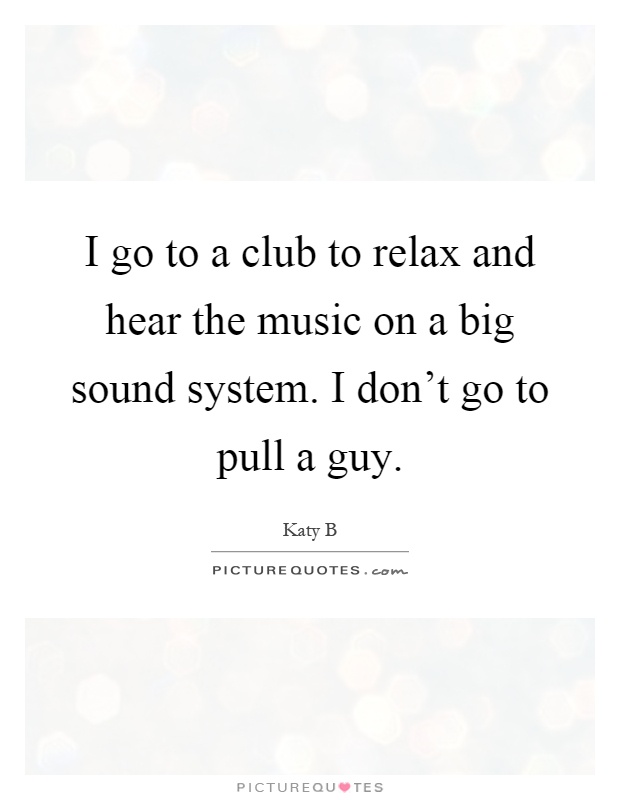 I go to a club to relax and hear the music on a big sound system. I don't go to pull a guy Picture Quote #1