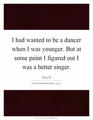 I had wanted to be a dancer when I was younger. But at some point I figured out I was a better singer Picture Quote #1