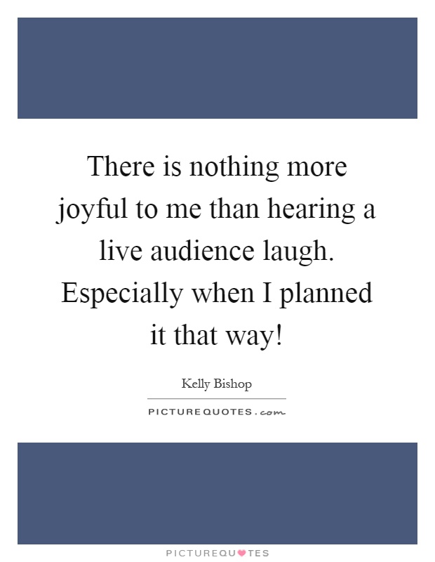 There is nothing more joyful to me than hearing a live audience laugh. Especially when I planned it that way! Picture Quote #1