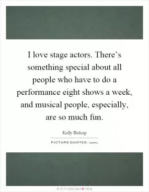 I love stage actors. There’s something special about all people who have to do a performance eight shows a week, and musical people, especially, are so much fun Picture Quote #1