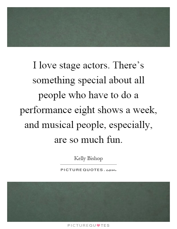 I love stage actors. There's something special about all people who have to do a performance eight shows a week, and musical people, especially, are so much fun Picture Quote #1