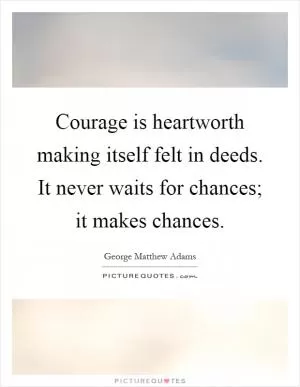 Courage is heartworth making itself felt in deeds. It never waits for chances; it makes chances Picture Quote #1