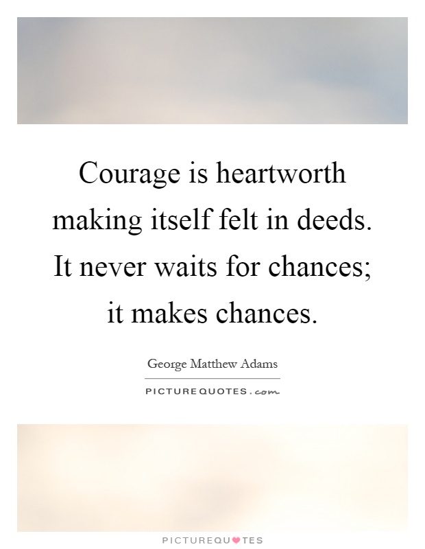Courage is heartworth making itself felt in deeds. It never waits for chances; it makes chances Picture Quote #1