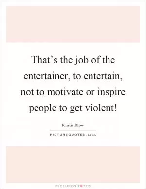That’s the job of the entertainer, to entertain, not to motivate or inspire people to get violent! Picture Quote #1