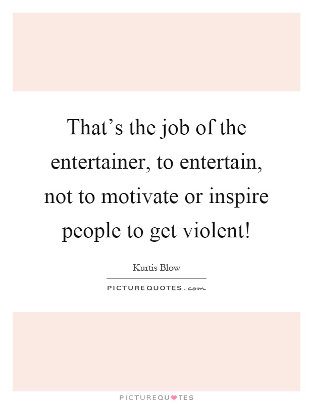 That's the job of the entertainer, to entertain, not to motivate or inspire people to get violent! Picture Quote #1