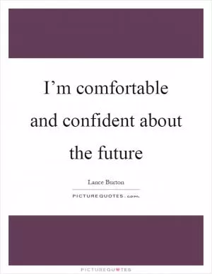 I’m comfortable and confident about the future Picture Quote #1