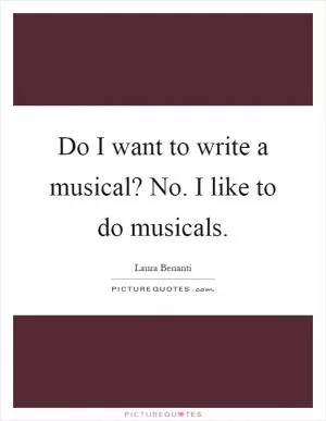 Do I want to write a musical? No. I like to do musicals Picture Quote #1