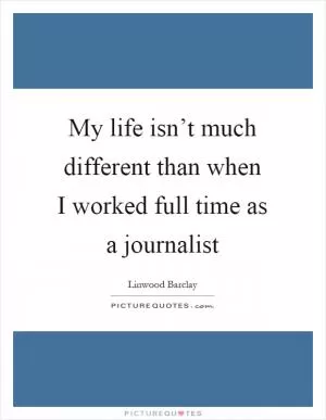 My life isn’t much different than when I worked full time as a journalist Picture Quote #1