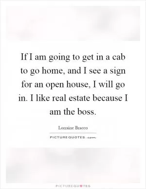 If I am going to get in a cab to go home, and I see a sign for an open house, I will go in. I like real estate because I am the boss Picture Quote #1