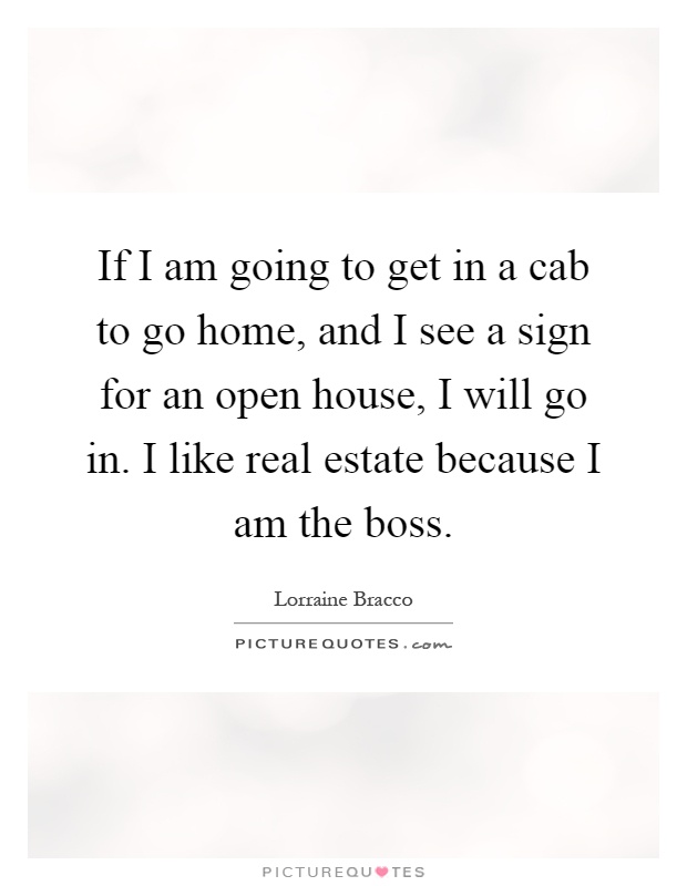 If I am going to get in a cab to go home, and I see a sign for an open house, I will go in. I like real estate because I am the boss Picture Quote #1