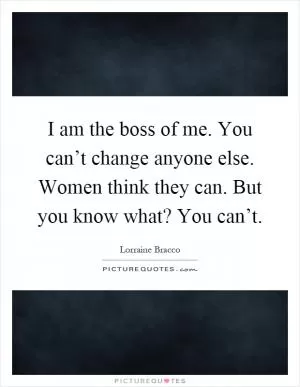 I am the boss of me. You can’t change anyone else. Women think they can. But you know what? You can’t Picture Quote #1