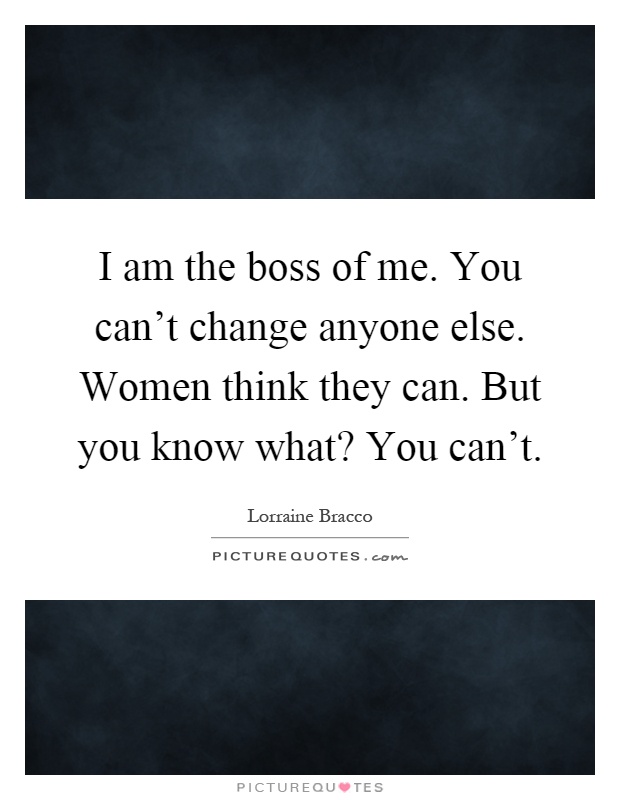 I am the boss of me. You can't change anyone else. Women think they can. But you know what? You can't Picture Quote #1