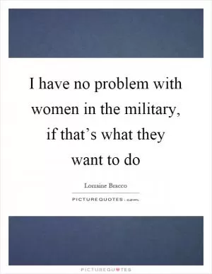I have no problem with women in the military, if that’s what they want to do Picture Quote #1