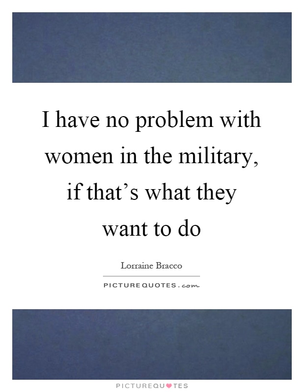 I have no problem with women in the military, if that's what they want to do Picture Quote #1