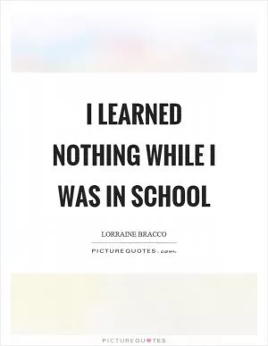 I learned nothing while I was in school Picture Quote #1