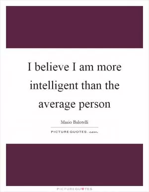 I believe I am more intelligent than the average person Picture Quote #1