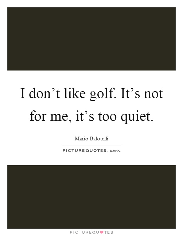 I don't like golf. It's not for me, it's too quiet Picture Quote #1