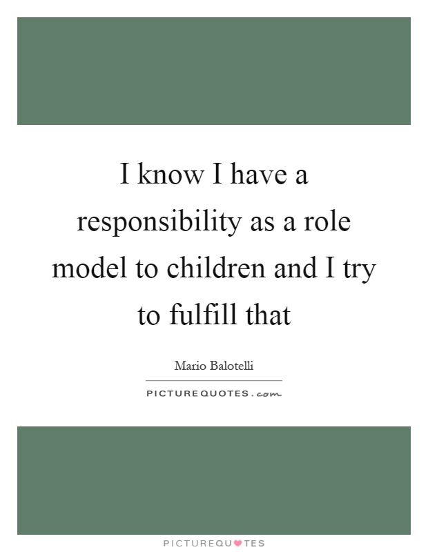 I know I have a responsibility as a role model to children and I try to fulfill that Picture Quote #1