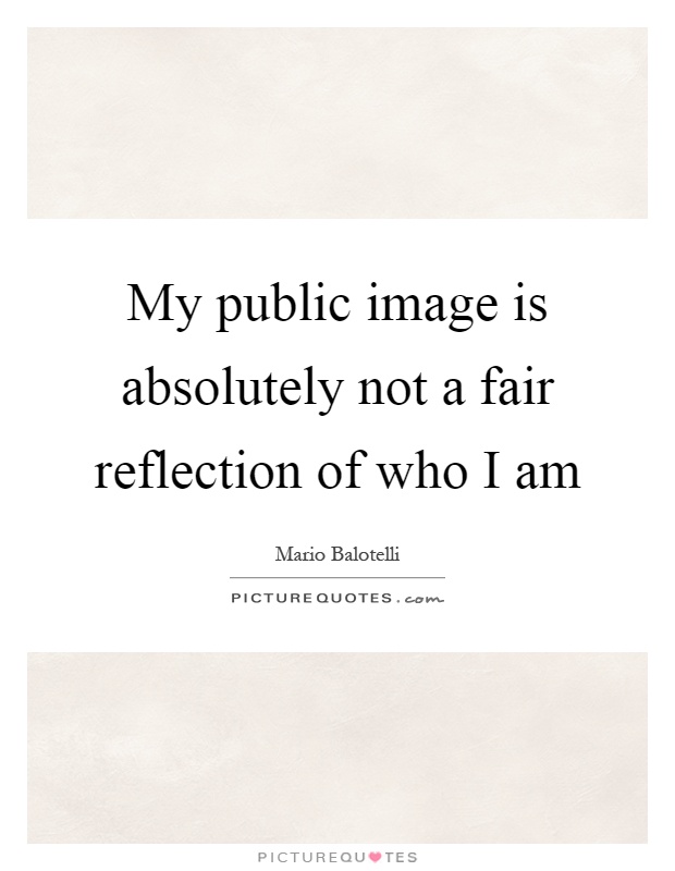 My public image is absolutely not a fair reflection of who I am Picture Quote #1
