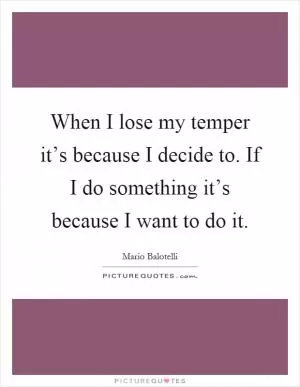 When I lose my temper it’s because I decide to. If I do something it’s because I want to do it Picture Quote #1