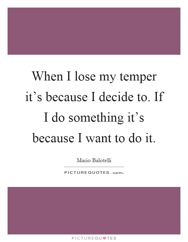 When I lose my temper it's because I decide to. If I do something it's because I want to do it Picture Quote #1