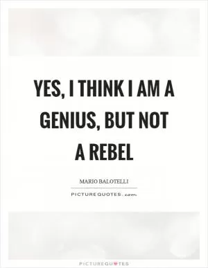 Yes, I think I am a genius, but not a rebel Picture Quote #1