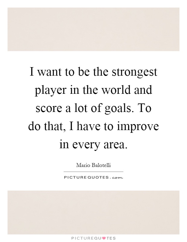 I want to be the strongest player in the world and score a lot of goals. To do that, I have to improve in every area Picture Quote #1