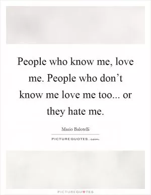People who know me, love me. People who don’t know me love me too... or they hate me Picture Quote #1