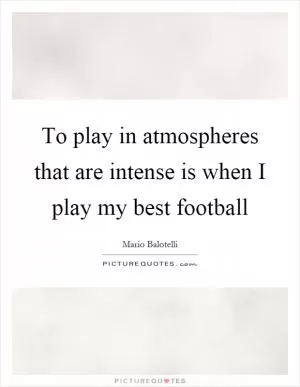 To play in atmospheres that are intense is when I play my best football Picture Quote #1
