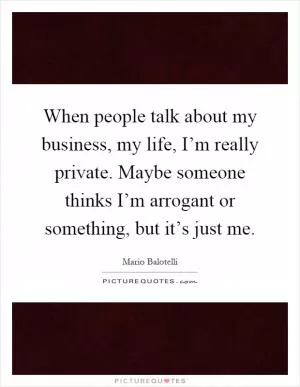 When people talk about my business, my life, I’m really private. Maybe someone thinks I’m arrogant or something, but it’s just me Picture Quote #1