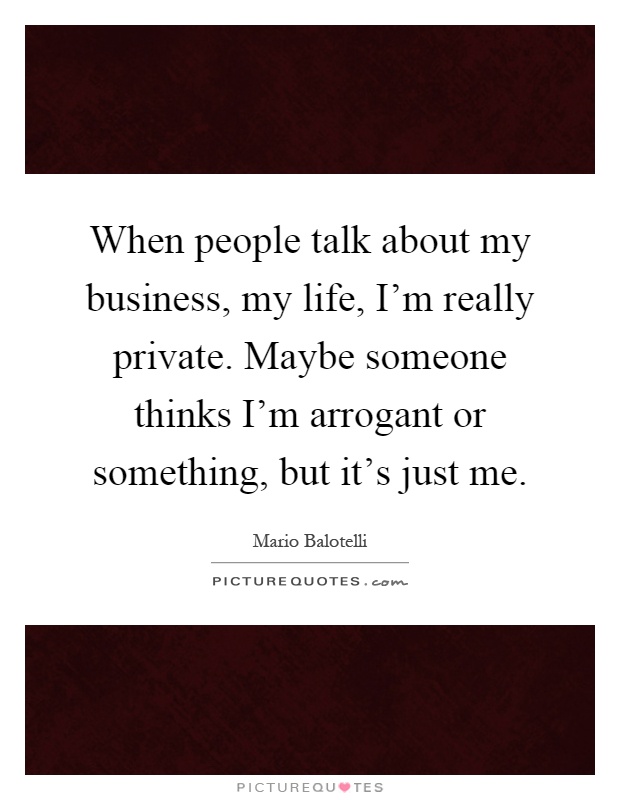 When people talk about my business, my life, I'm really private. Maybe someone thinks I'm arrogant or something, but it's just me Picture Quote #1