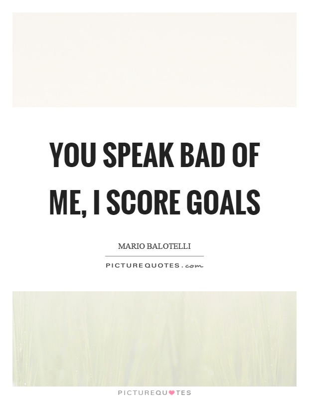 You speak bad of me, I score goals Picture Quote #1