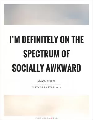 I’m definitely on the spectrum of socially awkward Picture Quote #1