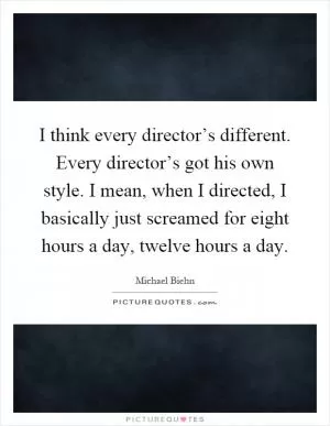 I think every director’s different. Every director’s got his own style. I mean, when I directed, I basically just screamed for eight hours a day, twelve hours a day Picture Quote #1